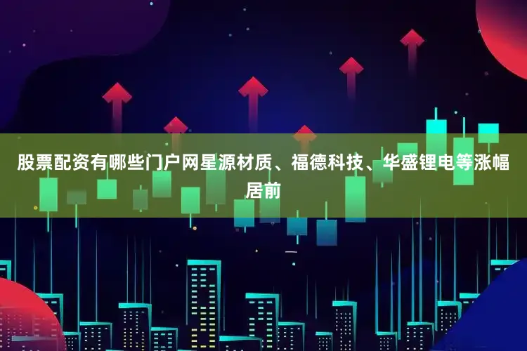股票配资有哪些门户网星源材质、福德科技、华盛锂电等涨幅居前