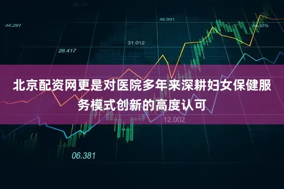 北京配资网更是对医院多年来深耕妇女保健服务模式创新的高度认可