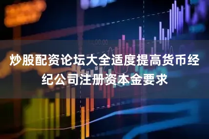 炒股配资论坛大全适度提高货币经纪公司注册资本金要求