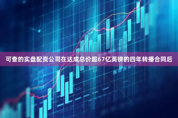 可查的实盘配资公司在达成总价超67亿英镑的四年转播合同后
