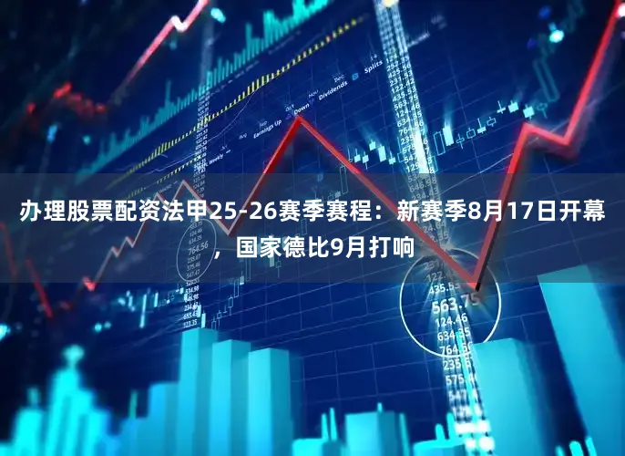 办理股票配资法甲25-26赛季赛程：新赛季8月17日开幕，国家德比9月打响