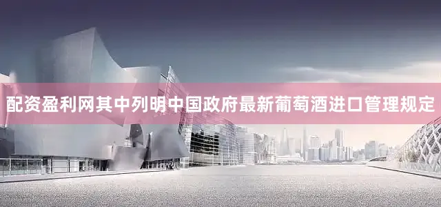 配资盈利网其中列明中国政府最新葡萄酒进口管理规定