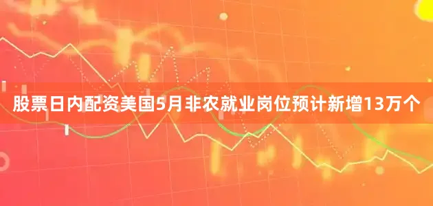 股票日内配资美国5月非农就业岗位预计新增13万个