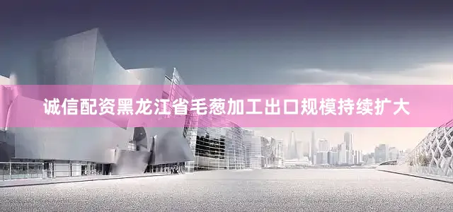 诚信配资黑龙江省毛葱加工出口规模持续扩大