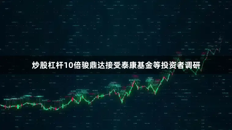 炒股杠杆10倍骏鼎达接受泰康基金等投资者调研