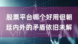 股票平台哪个好用但朝廷内外的矛盾依旧未解