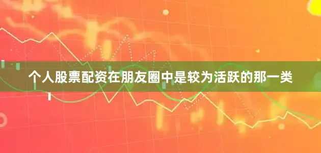 个人股票配资在朋友圈中是较为活跃的那一类