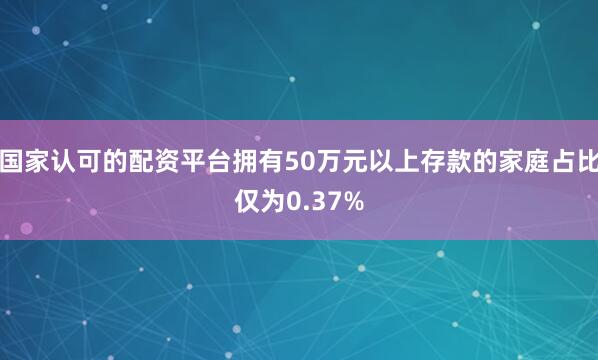 国家认可的配资平台拥有50万元以上存款的家庭占比仅为0.37%