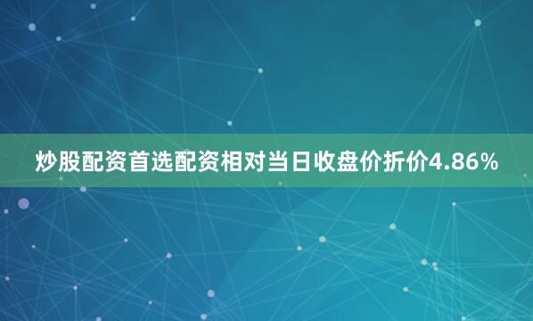 炒股配资首选配资相对当日收盘价折价4.86%