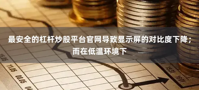 最安全的杠杆炒股平台官网导致显示屏的对比度下降；而在低温环境下