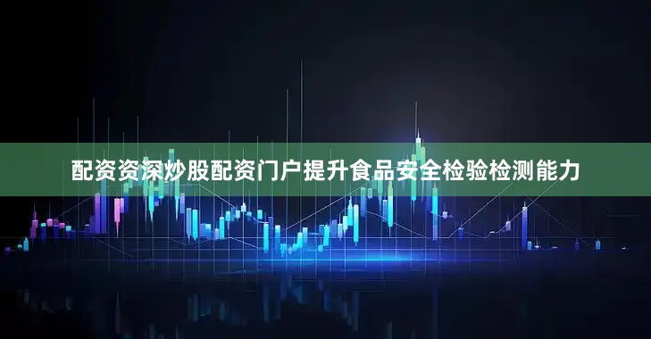 配资资深炒股配资门户提升食品安全检验检测能力