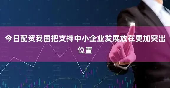 今日配资我国把支持中小企业发展放在更加突出位置