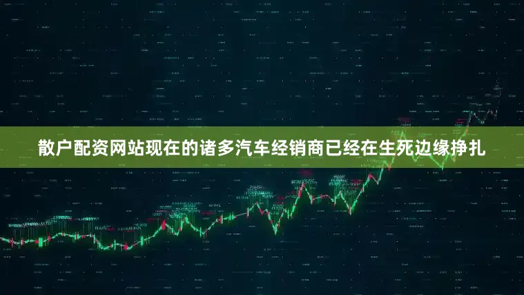 散户配资网站现在的诸多汽车经销商已经在生死边缘挣扎