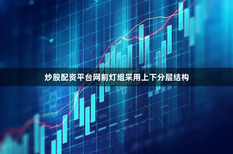 炒股配资平台网前灯组采用上下分层结构