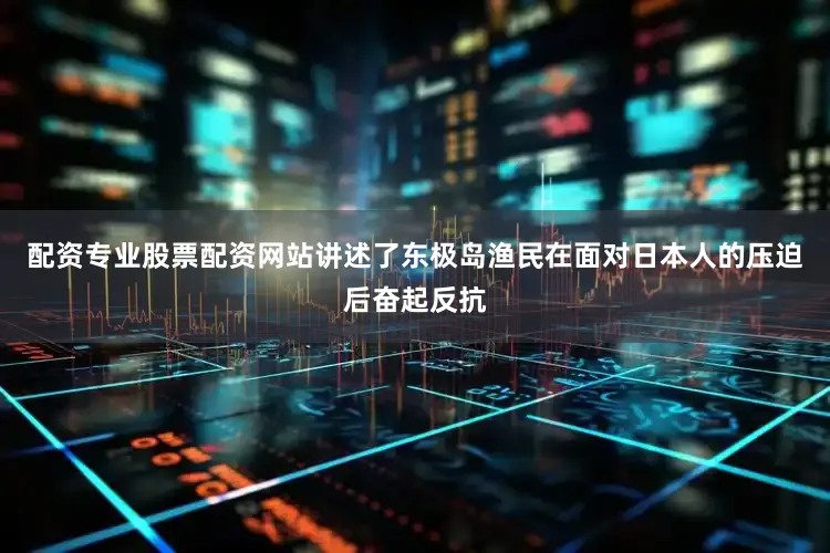 配资专业股票配资网站讲述了东极岛渔民在面对日本人的压迫后奋起反抗