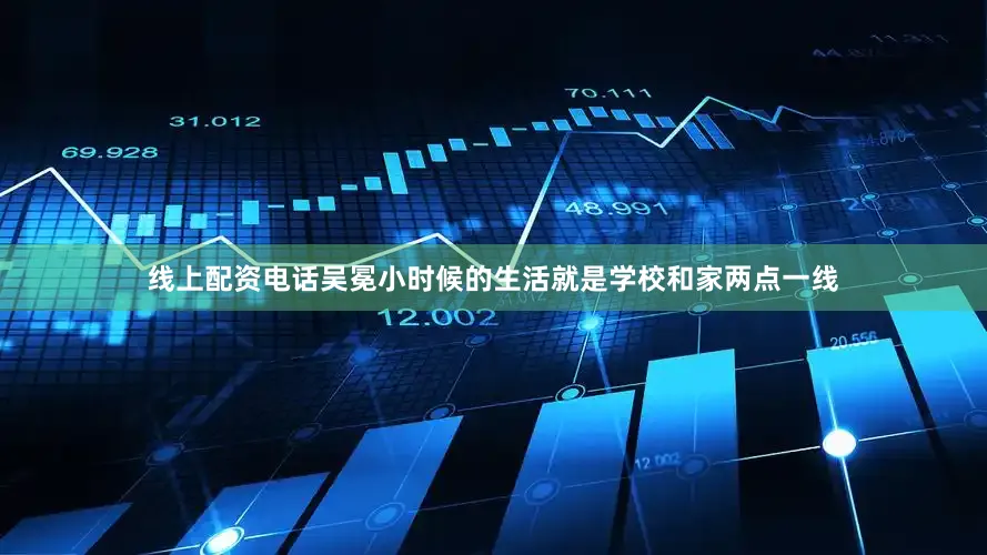 线上配资电话吴冕小时候的生活就是学校和家两点一线