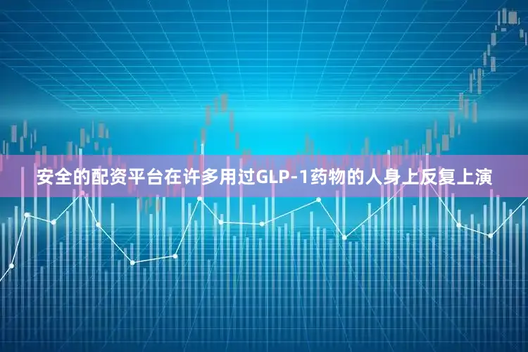 安全的配资平台在许多用过GLP-1药物的人身上反复上演