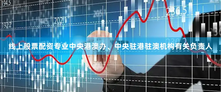 线上股票配资专业中央港澳办、中央驻港驻澳机构有关负责人