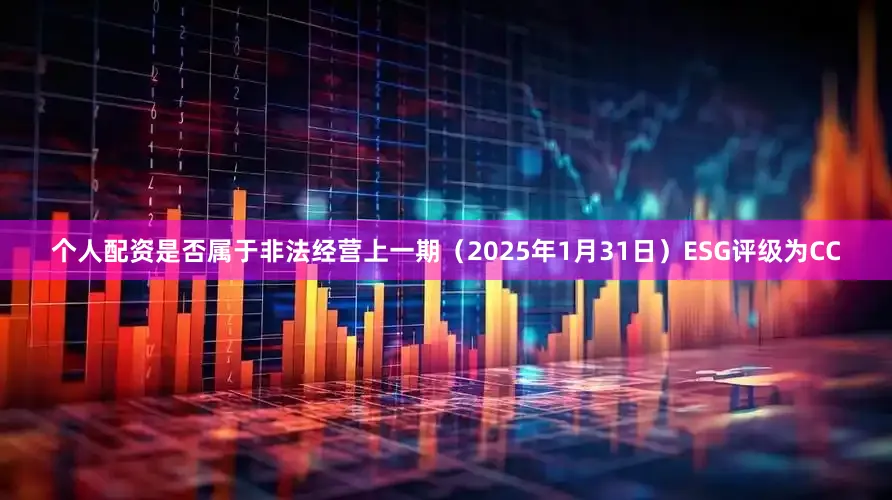 个人配资是否属于非法经营上一期（2025年1月31日）ESG评级为CC