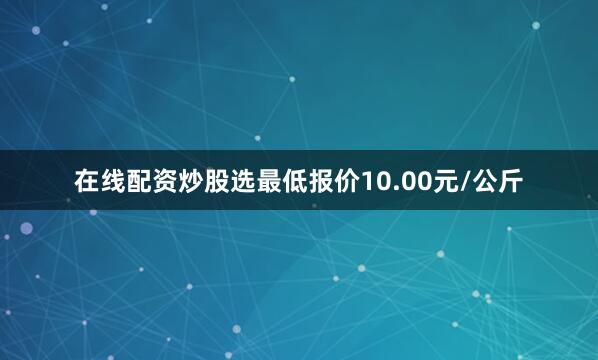 在线配资炒股选最低报价10.00元/公斤
