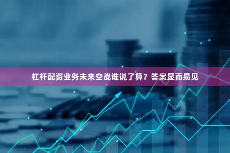 杠杆配资业务未来空战谁说了算？答案显而易见
