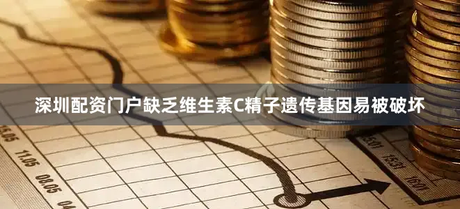 深圳配资门户缺乏维生素C精子遗传基因易被破坏