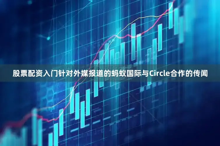 股票配资入门针对外媒报道的蚂蚁国际与Circle合作的传闻