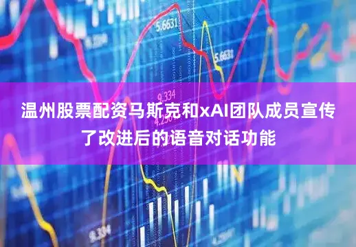 温州股票配资马斯克和xAI团队成员宣传了改进后的语音对话功能
