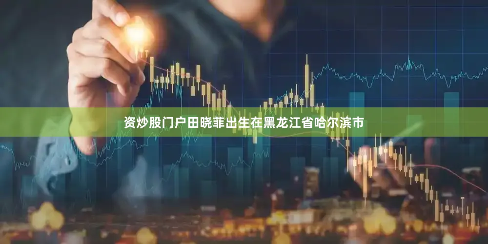 资炒股门户田晓菲出生在黑龙江省哈尔滨市