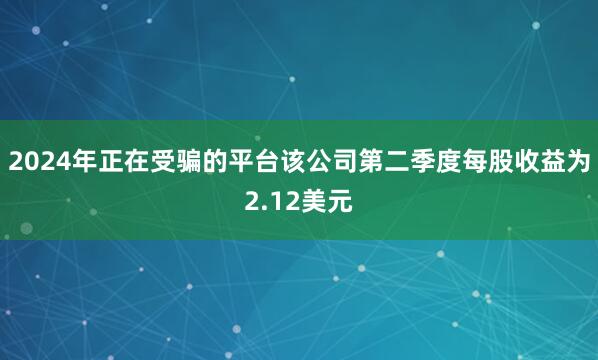 2024年正在受骗的平台该公司第二季度每股收益为2.12美元