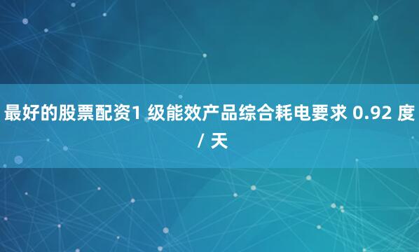 最好的股票配资1 级能效产品综合耗电要求 0.92 度 / 天