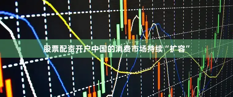 股票配资开户中国的消费市场持续“扩容”