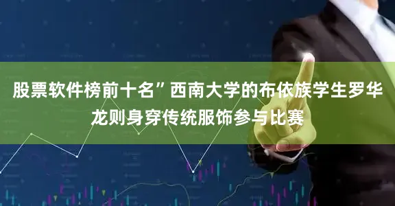 股票软件榜前十名”西南大学的布依族学生罗华龙则身穿传统服饰参与比赛