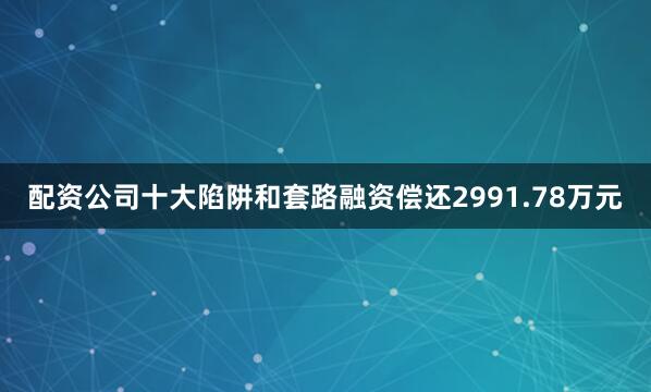 配资公司十大陷阱和套路融资偿还2991.78万元