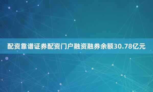 配资靠谱证券配资门户融资融券余额30.78亿元