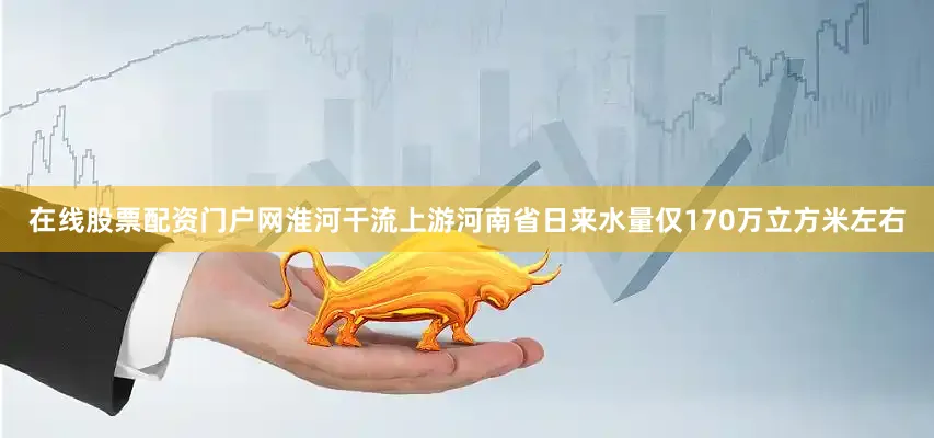 在线股票配资门户网淮河干流上游河南省日来水量仅170万立方米左右