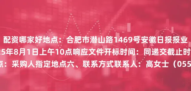 配资哪家好地点：合肥市潜山路1469号安徽日报报业集团12楼截止时间：2025年8月1日上午10点响应文件开标时间：同递交截止时间响应文件开标地点：采购人指定地点六、联系方式联系人：高女士（0551-62639788）七、报名方式报名材料直接寄/送至合肥市潜山路1469号安徽日报报业集团12楼新安传媒有限公司2025年7月28日
