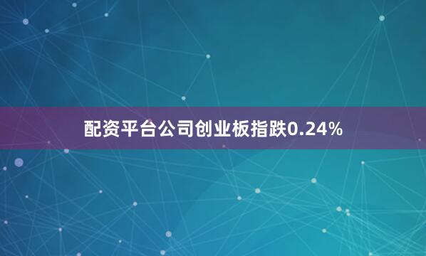 配资平台公司创业板指跌0.24%