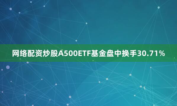网络配资炒股A500ETF基金盘中换手30.71%