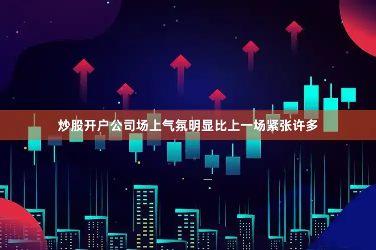 炒股开户公司场上气氛明显比上一场紧张许多