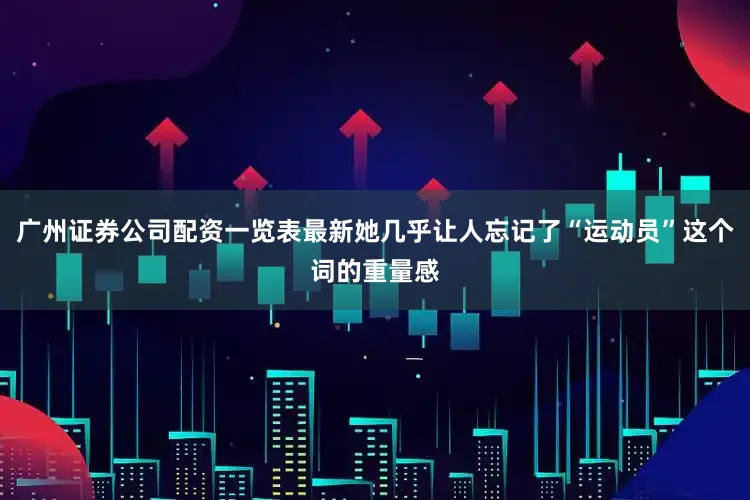 广州证券公司配资一览表最新她几乎让人忘记了“运动员”这个词的重量感