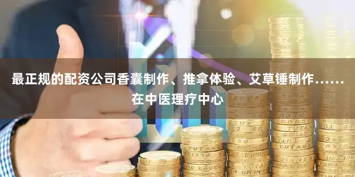 最正规的配资公司香囊制作、推拿体验、艾草锤制作……在中医理疗中心