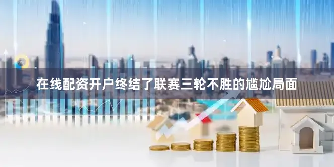 在线配资开户终结了联赛三轮不胜的尴尬局面