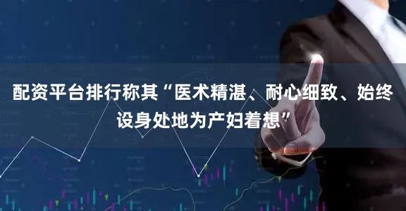 配资平台排行称其“医术精湛、耐心细致、始终设身处地为产妇着想”