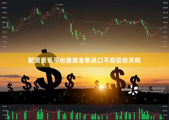 配资资讯平台澄清金条进口不应征收关税