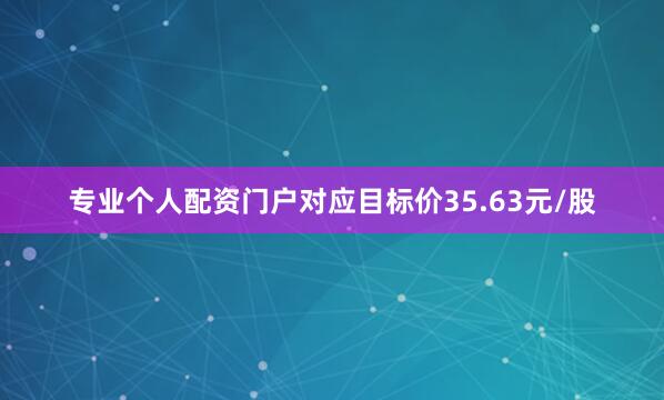 专业个人配资门户对应目标价35.63元/股