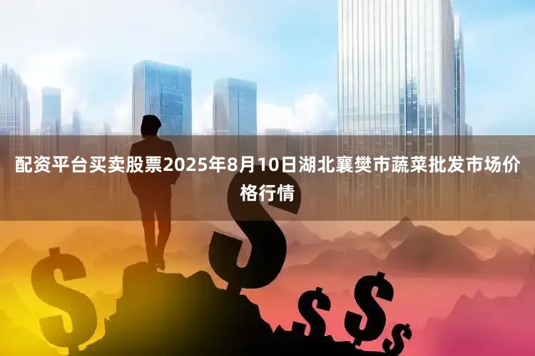 配资平台买卖股票2025年8月10日湖北襄樊市蔬菜批发市场价格行情