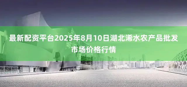 最新配资平台2025年8月10日湖北浠水农产品批发市场价格行情