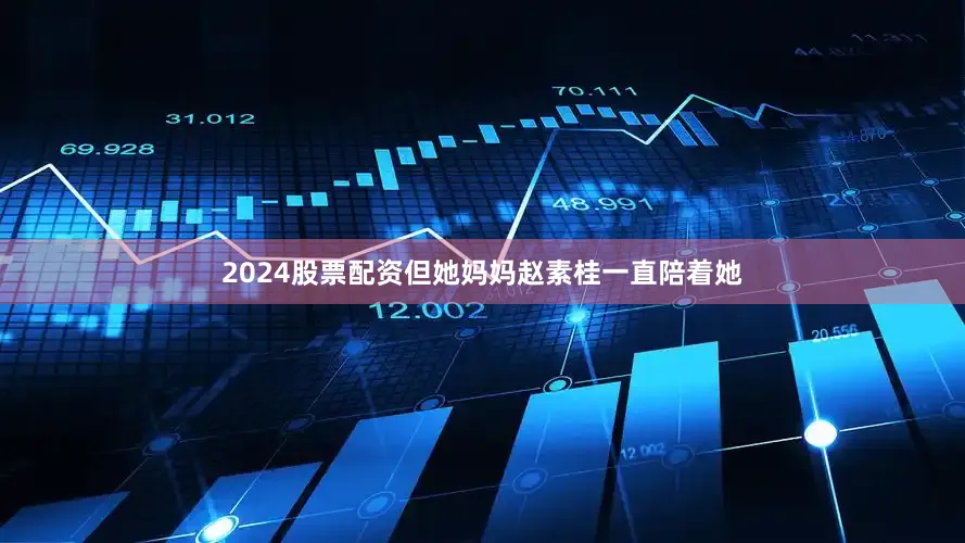 2024股票配资但她妈妈赵素桂一直陪着她
