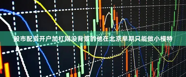 股市配资开户加杠网没背景的他在北京早期只能做小模特
